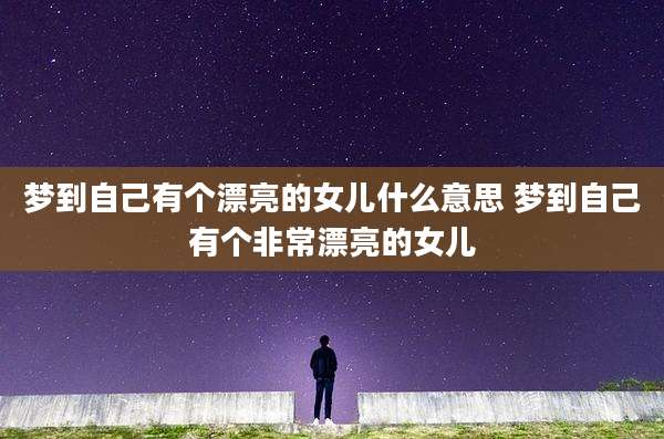 梦到自己有个漂亮的女儿什么意思 梦到自己有个非常漂亮的女儿