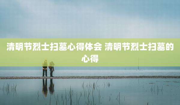 清明节烈士扫墓心得体会 清明节烈士扫墓的心得