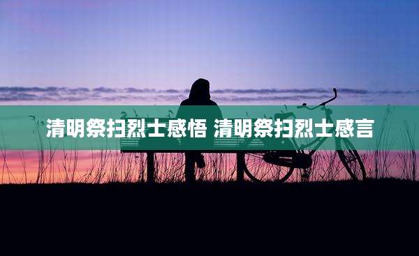 清明祭扫烈士感悟 清明祭扫烈士感言