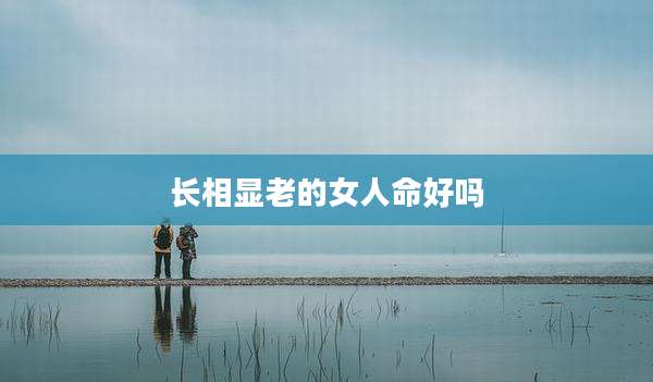 长相显老的女人命好吗