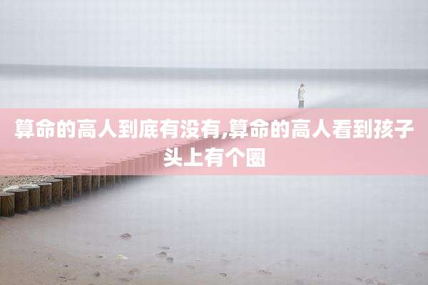 算命的高人到底有没有,算命的高人看到孩子头上有个圈