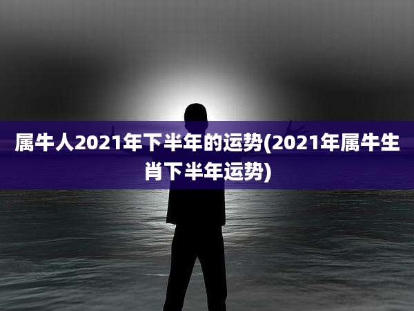 属牛人2021年下半年的运势(2021年属牛生肖下半年运势)
