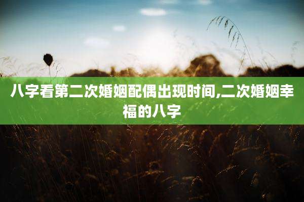 八字看第二次婚姻配偶出现时间,二次婚姻幸福的八字