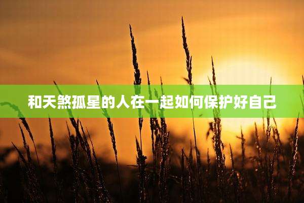 和天煞孤星的人在一起如何保护好自己
