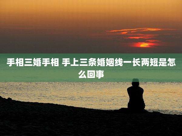 手相三婚手相 手上三条婚姻线一长两短是怎么回事