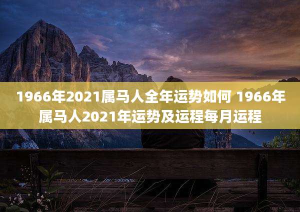 1966年2021属马人全年运势如何 1966年属马人2021年运势及运程每月运程