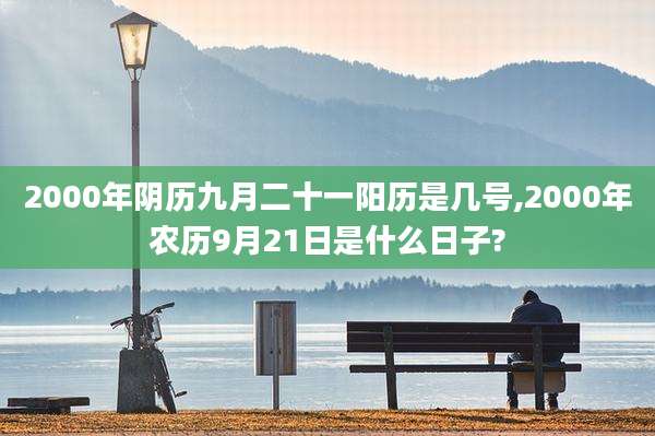2000年阴历九月二十一阳历是几号,2000年农历9月21日是什么日子?