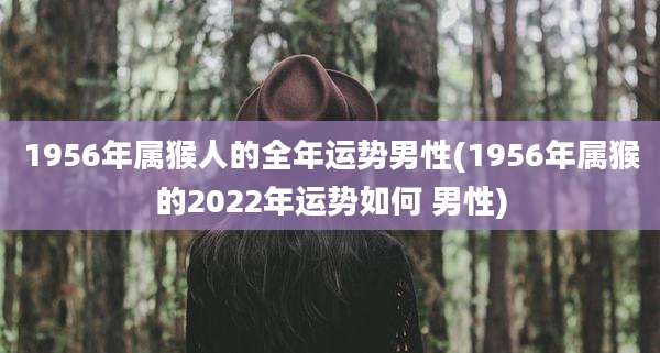 1956年属猴人的全年运势男性(1956年属猴的2022年运势如何 男性)