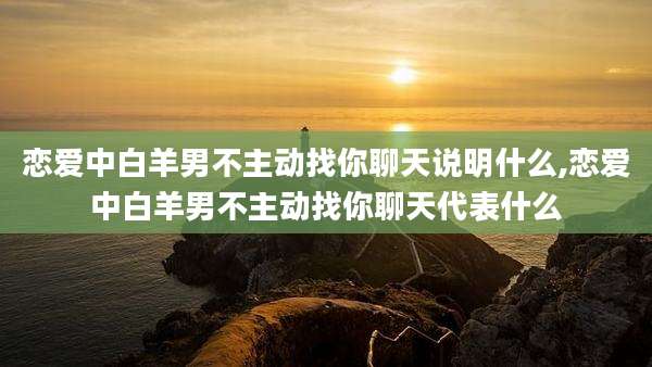 恋爱中白羊男不主动找你聊天说明什么,恋爱中白羊男不主动找你聊天代表什么