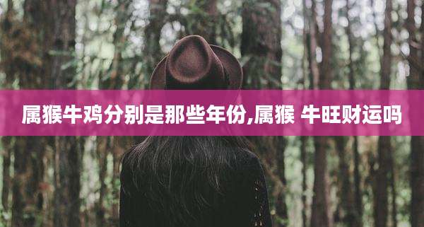属猴牛鸡分别是那些年份,属猴 牛旺财运吗