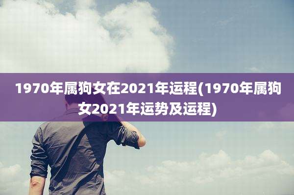 1970年属狗女在2021年运程(1970年属狗女2021年运势及运程)