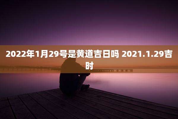 2022年1月29号是黄道吉日吗 2021.1.29吉时