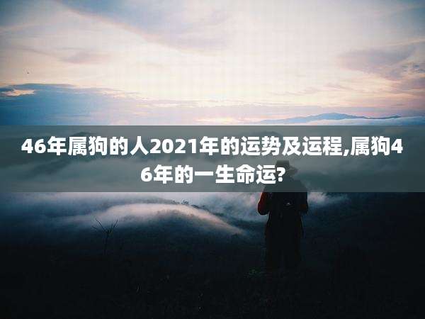 46年属狗的人2021年的运势及运程,属狗46年的一生命运?