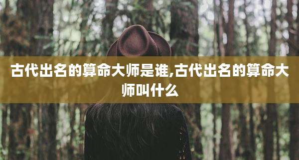 古代出名的算命大师是谁,古代出名的算命大师叫什么
