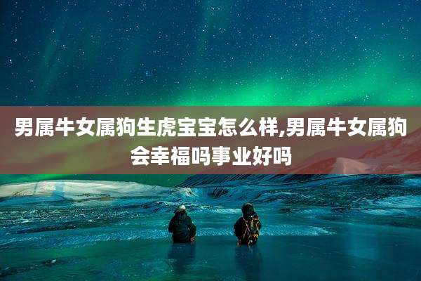 男属牛女属狗生虎宝宝怎么样,男属牛女属狗会幸福吗事业好吗