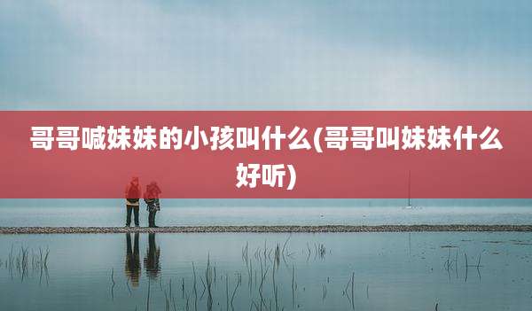 哥哥喊妹妹的小孩叫什么(哥哥叫妹妹什么好听)
