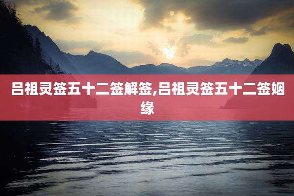 吕祖灵签五十二签解签,吕祖灵签五十二签姻缘