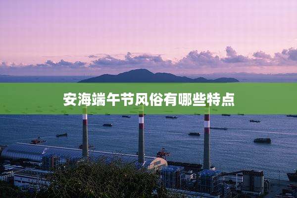 安海端午节风俗有哪些特点