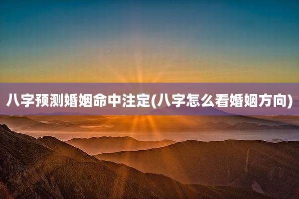 八字预测婚姻命中注定(八字怎么看婚姻方向)