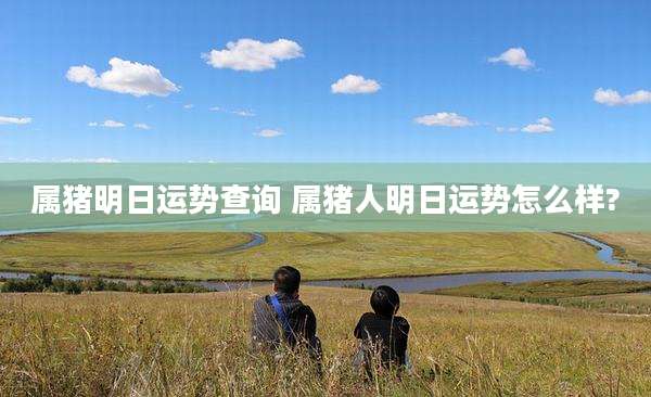 属猪明日运势查询 属猪人明日运势怎么样?