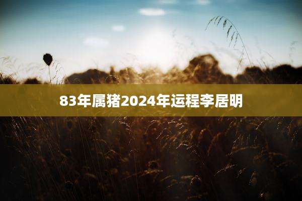 83年属猪2024年运程李居明