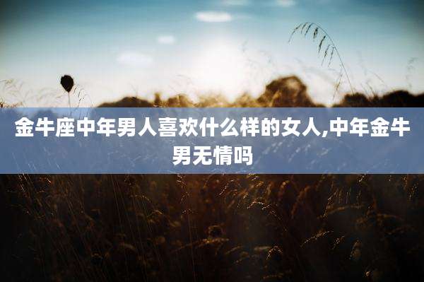 金牛座中年男人喜欢什么样的女人,中年金牛男无情吗