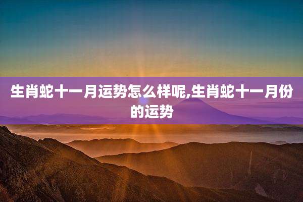 生肖蛇十一月运势怎么样呢,生肖蛇十一月份的运势