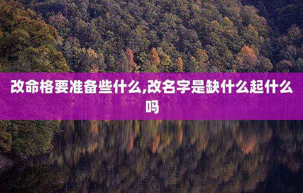 改命格要准备些什么,改名字是缺什么起什么吗