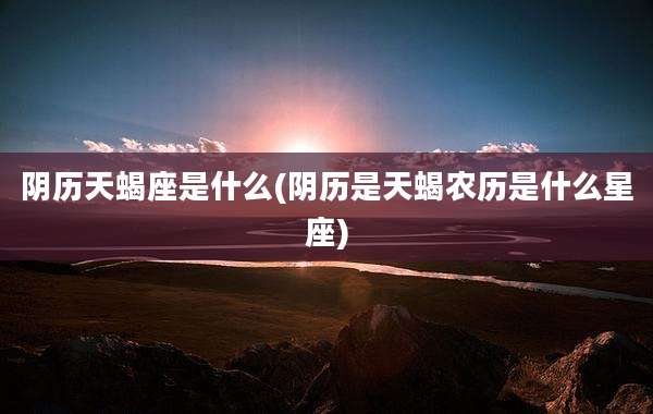 阴历天蝎座是什么(阴历是天蝎农历是什么星座)
