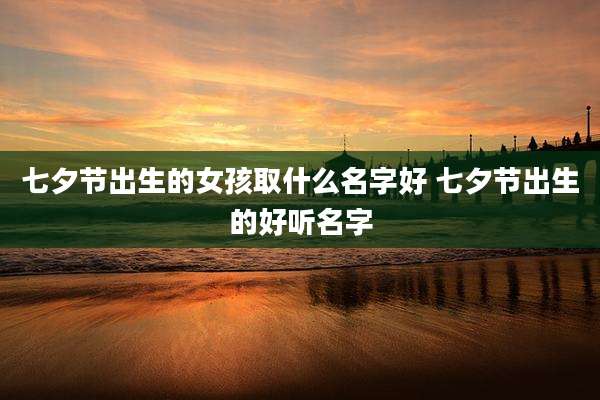 七夕节出生的女孩取什么名字好 七夕节出生的好听名字