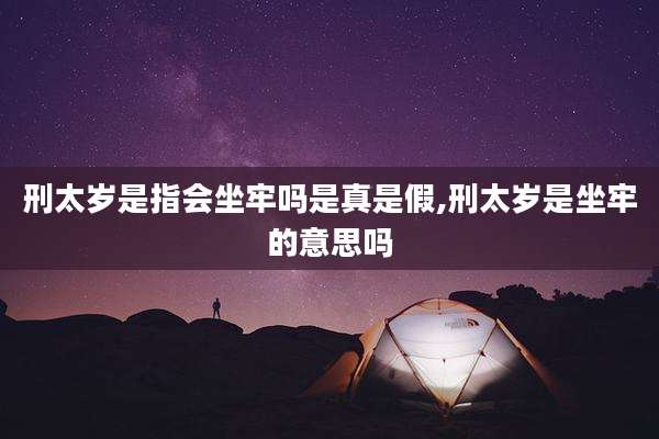刑太岁是指会坐牢吗是真是假,刑太岁是坐牢的意思吗