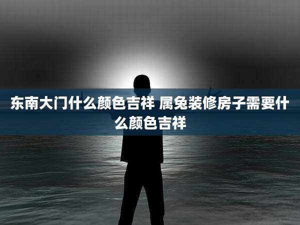 东南大门什么颜色吉祥 属兔装修房子需要什么颜色吉祥