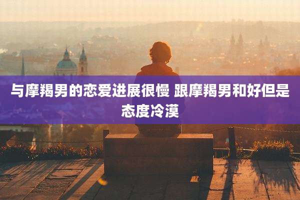 与摩羯男的恋爱进展很慢 跟摩羯男和好但是态度冷漠