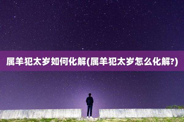 属羊犯太岁如何化解(属羊犯太岁怎么化解?)