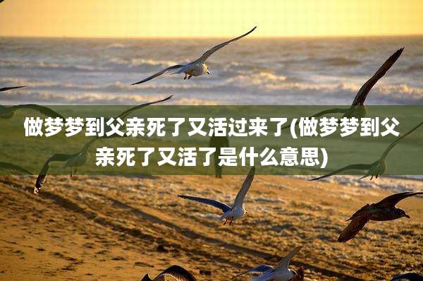 做梦梦到父亲死了又活过来了(做梦梦到父亲死了又活了是什么意思)