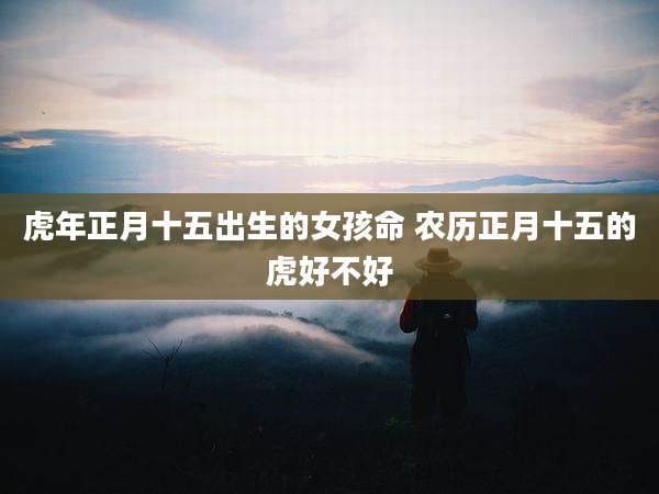 虎年正月十五出生的女孩命 农历正月十五的虎好不好
