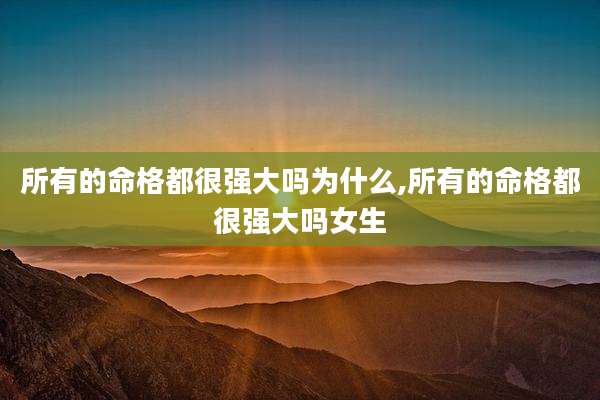 所有的命格都很强大吗为什么,所有的命格都很强大吗女生