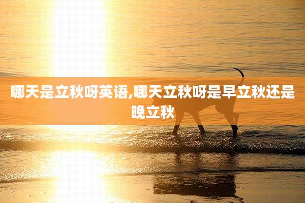 哪天是立秋呀英语,哪天立秋呀是早立秋还是晚立秋