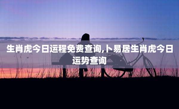 生肖虎今日运程免费查询,卜易居生肖虎今日运势查询
