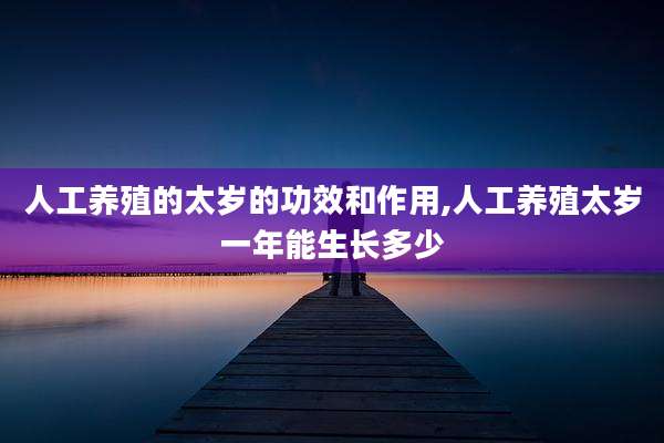 人工养殖的太岁的功效和作用,人工养殖太岁一年能生长多少
