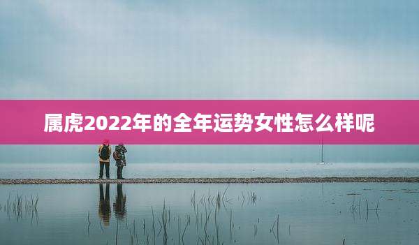 属虎2022年的全年运势女性怎么样呢
