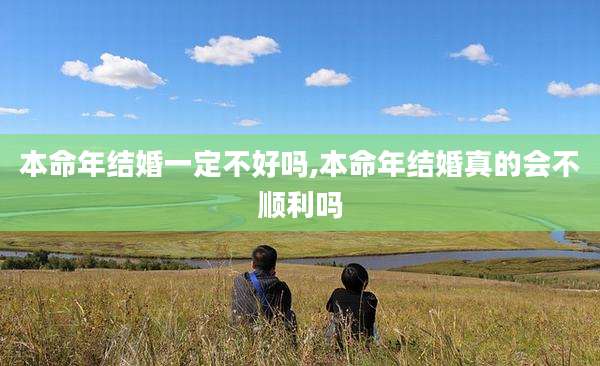本命年结婚一定不好吗,本命年结婚真的会不顺利吗