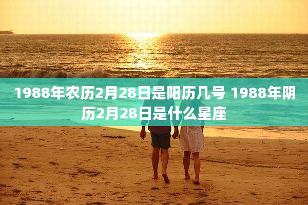 1988年农历2月28日是阳历几号 1988年阴历2月28日是什么星座