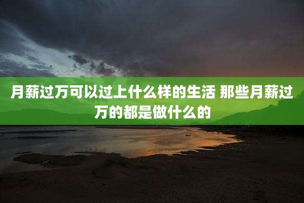 月薪过万可以过上什么样的生活 那些月薪过万的都是做什么的