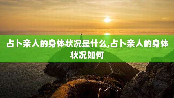 占卜亲人的身体状况是什么,占卜亲人的身体状况如何