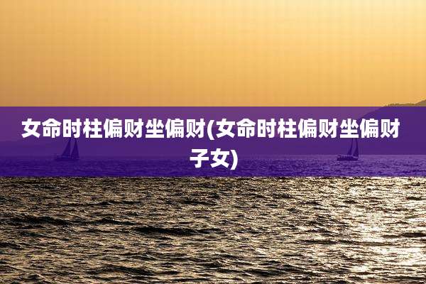 女命时柱偏财坐偏财(女命时柱偏财坐偏财 子女)