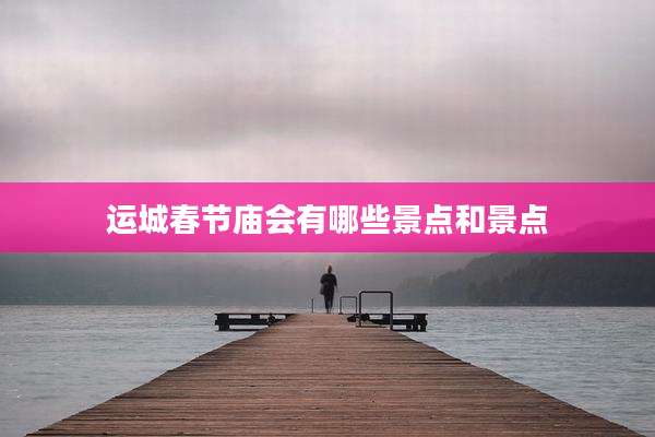 运城春节庙会有哪些景点和景点