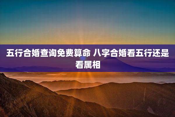 五行合婚查询免费算命 八字合婚看五行还是看属相