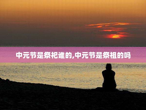 中元节是祭祀谁的,中元节是祭祖的吗