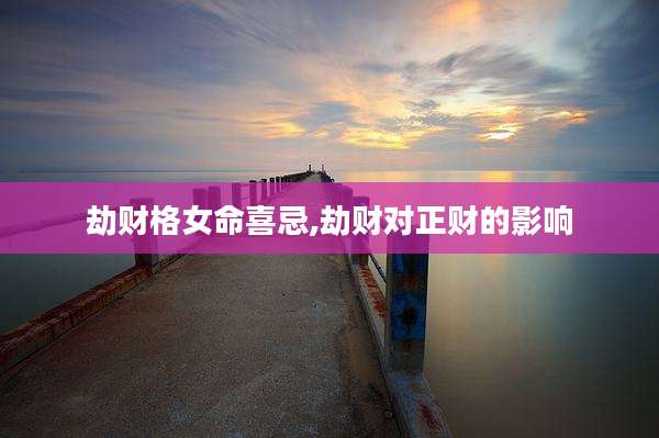 劫财格女命喜忌,劫财对正财的影响